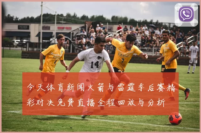 今天体育新闻火箭与雷霆季后赛精彩对决免费直播全程回放与分析